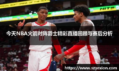 今天NBA火箭对阵爵士精彩直播回顾与赛后分析